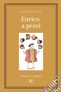 Enrico a pezzi. Sei mogli e un re libro di Coral Virginia