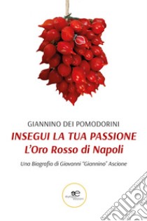 Insegui la tua passione. L'oro rosso di Napoli libro di Giannino dei Pomodorini