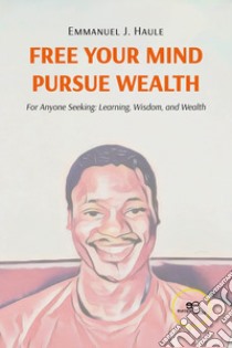 Free your mind, pursue wealth. For anyone seeking: learning, wisdom, and wealth libro di Haule Emmanuel