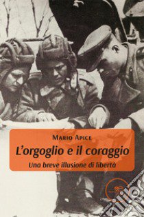 L'orgoglio e il coraggio. Una breve illusione di libertà libro di Apice Mario