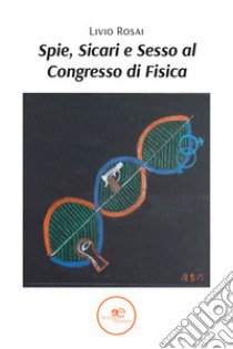 Spie, sicari e sesso al congresso di fisica libro di Rosai Livio