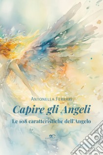 Capire gli angeli. Le 108 caratteristiche dell'angelo libro di Ferrari Antonella