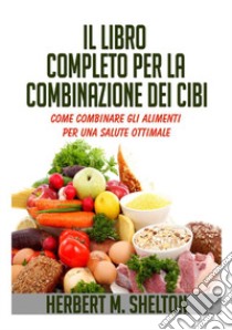 Il libro completo per la combinazione dei cibi. Come combinare gli alimenti per una salute ottimale libro di Shelton Herbert M.