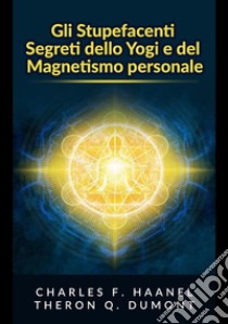 Gli stupefacenti segreti dello yogi e del magnetismo personale. Strategie e tecniche per migliorare la memoria, risolvere i problemi e sviluppare un istinto brillante libro di Dumont Theron Q.; Haanel Charles