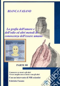 «La grafia dell'amore e dell'odio e altri metodi di conoscenza dell'essere umano». Vol. 3: Conoscere se stessi e gli altri vivere meglio con se stessi e con gli altri libro di Fasano Bianca