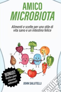 Amico microbiota. Alimenti e scelte per uno stile di vita sano e un intestino felice libro di Salutelli John