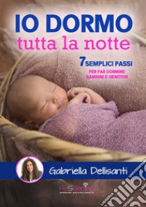 Io dormo tutta la notte. 7 semplici passi per far dormire bambini e genitori libro di Dellisanti Gabriella