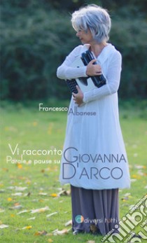 Vi racconto Giovanna. Parole e pause su Giovanna d'Arco libro di Albanese Francesco