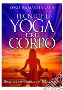 Tecniche yoga per il corpo. Respirazione. Nutrizione. Rilassamento libro di Ramacharaka (yogi)