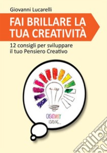 Fai brillare la tua creatività. 12 consigli per sviluppare il tuo pensiero creativo libro di Lucarelli Giovanni