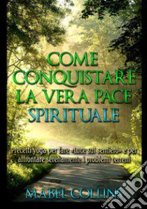 Come conquistare la vera pace spirituale. Precetti yoga per fare «Luce sul sentiero» e per affrontare serenamente i problemi terreni libro di Collins Mabel