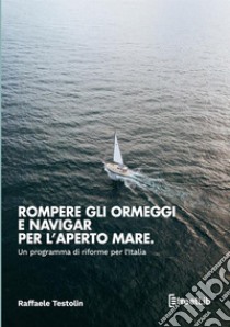 Rompere gli ormeggi e navigar per l'aperto mare. Un programma di riforme per l'Italia libro di Testolin Raffaele