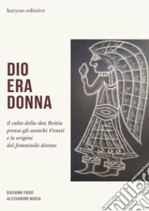 Dio era donna. Il culto della dea Reitia presso gli antichi veneti e le origini del femminile divino libro di Frigo Giovanni; Norsa Alessandro