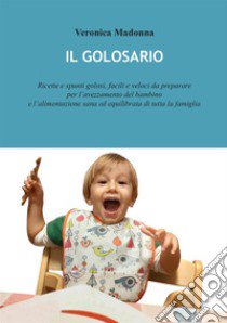 Il golosario. Ricette e spunti golosi, facili e veloci da preparare per l'avezzamento del bambino e l'alimentazione sana ed equilibrata di tutta la famiglia libro di Madonna Veronica