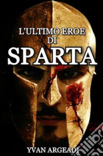 L'ultimo eroe di Sparta libro di Argeadi Yvan