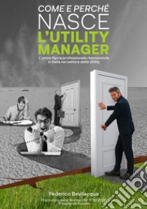 Come e perché nasce l'Utility Manager. L'unica figura professionale riconosciuta in Italia nel settore delle Utility libro di Bevilacqua Federico