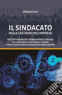 Il sindacato nella gestione dell'impresa. Nel centenario del biennio rosso 1919-1920. Un nuovo orizzonte per fermare l'arbitrio e tenere il passo alle multinazionali nel sistema globale libro di Furci Michele