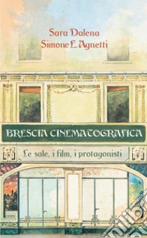 Brescia cinematografica. Le sale, i film, i protagonisti libro di Agnetti Simone E.; Dalena Sara