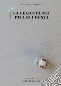 La felicità nei piccoli gesti. Racconti di autoproduzione libro di Colombo Marianna