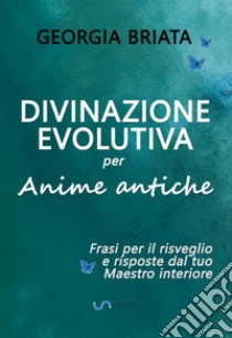 Divinazione evolutiva per anime antiche. Frasi per il risveglio e risposte dal tuo maestro interiore libro di Briata Georgia