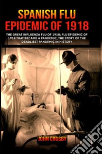 Spanish Flu Epidemic of 1918. The Great Iinfluenza Flu of 1918 that became a deadliest pandemic history libro di Crosby John