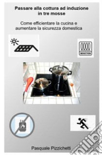 Passare alla cottura ad induzione in tre mosse. Come efficientare la cucina e aumentare la sicurezza domestica libro di Pizzichetti Pasquale