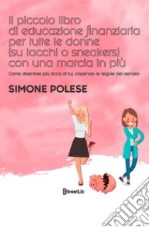 Il piccolo libro di educazione finanziaria per tutte le donne (su tacchi o sneakers) con una marcia in più. Come diventare più ricca di lui, capendo le regole del denaro libro di Polese Simone