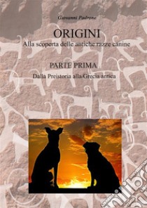 Origini. Alla scoperta delle antiche razze canine. Vol. 1: Dalla preistoria alla Grecia antica libro di Padrone Giovanni