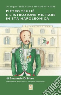 Pietro Teulié e l'istruzione militare in età napoleonica. Le origini della scuola militare di Milano libro di Di Muro Emanuele