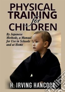 Physical training for children. By japanese methods: a manual for use in schools and at home libro di Hancock H. Irving