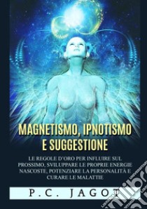 Magnetismo, ipnotismo e suggestione. Le regole d'oro per influire sul prossimo, sviluppare le proprie energie nascoste, potenziare la personalità e curare le malattie libro di Jagot Paul-Clément