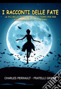 I racconti delle fate. Le più belle favole di tutti i tempi per far addormentare il tuo bimbo libro di Perrault Charles; Grimm Jacob; Grimm Wilhelm