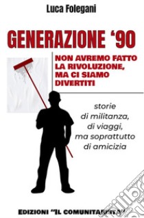 Generazione '90. Non avremo fatto la rivoluzione, ma ci siamo divertiti libro di Folegani Luca