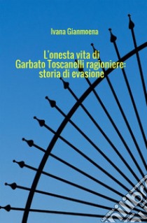 L'onesta vita di Garbato Toscanelli ragioniere: storia di evasione libro di Gianmoena Ivana