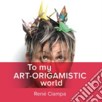 To my art-origamistic world libro di Ciampa René