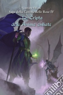 La cripta delle anime esiliate. Saga della corona delle rose. Vol. 4 libro di Villano Gianluca