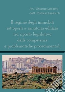 Il regime degli immobili sottoposti a sanatoria edilizia tra riparto legislativo delle competenze e problematiche procedimentali libro di Lamberti Vincenzo; Lamberti Michele