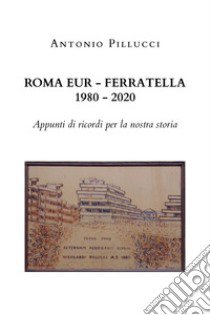 Roma Eur-Ferratella. 1980-2020. Appunti di ricordi per la nostra storia libro di Pillucci Antonio