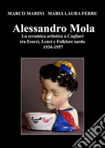 Alessandro Mola. La ceramica artistica a Cagliari tra Essevi, Lenci e Folklore sardo 1934-1957 libro di Marini Marco; Ferru Maria Laura