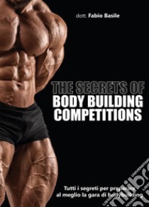 The secrets of body building competitions. Tutti i segreti per preparare al meglio la gara di bodybuilding libro di Basile Fabio