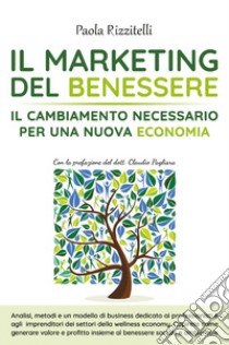 Il marketing del benessere. Il cambiamento necessario per una nuova economia libro di Rizzitelli Paola