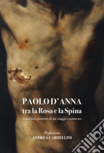 Tra la Rosa e la Spina itinerario poetico di un viaggio notturno libro di D'Anna Paolo