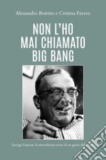 Non l'ho mai chiamato big bang. George Gamow: la straordinaria storia di un genio della fisica libro di Bottino Alessandro; Favero Cristina