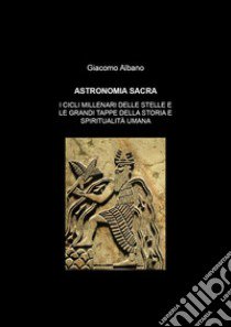 Astronomia sacra. I cicli millenari delle stelle e le grandi tappe della storia e della spiritualità umana libro di Albano Giacomo