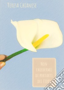 Non chiedermi di portarti dei fiori libro di Chianese Teresa