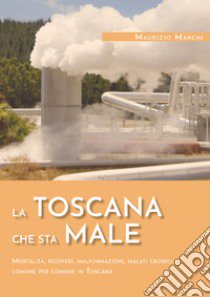 La Toscana che sta male. Mortalità, ricoveri, malformazioni, malati cronici comune per comune in Toscana libro di Marchi Maurizio