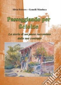 Passeggiando per Sciolze. La storia di un paese raccontata dalle sue contrade libro di Ferrero Silvia; Mànduca Gemelli