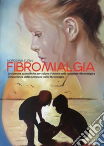 Fibromialgia. Le ricerche scientifiche per ridurre il dolore nella sindrome fibromialgica. L'importanza della nutrizione nella fibromialgia libro di Morosanu Elena