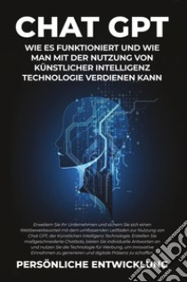 Chat GPT. Wie es funktioniert und wie man mit der Nutzung von Künstlicher Intelligenz Technologie verdienen kann libro