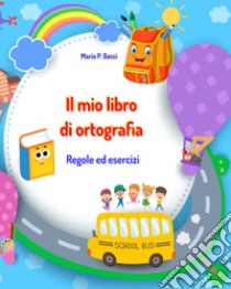 Il mio libro di ortografia. Regole ed esercizi libro di Bacci Maria P.